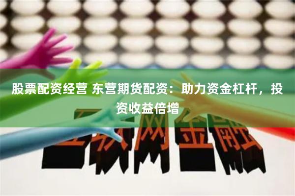 股票配资经营 东营期货配资：助力资金杠杆，投资收益倍增