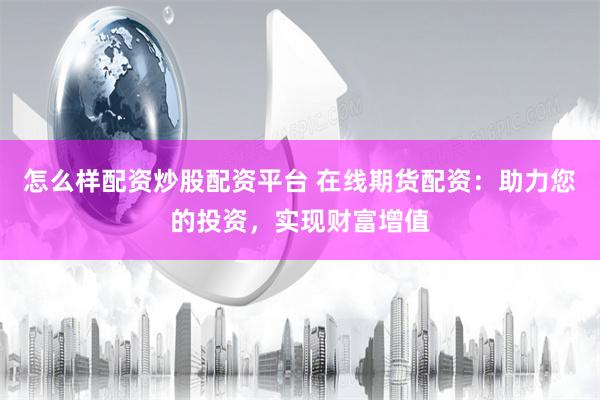 怎么样配资炒股配资平台 在线期货配资：助力您的投资，实现财富增值