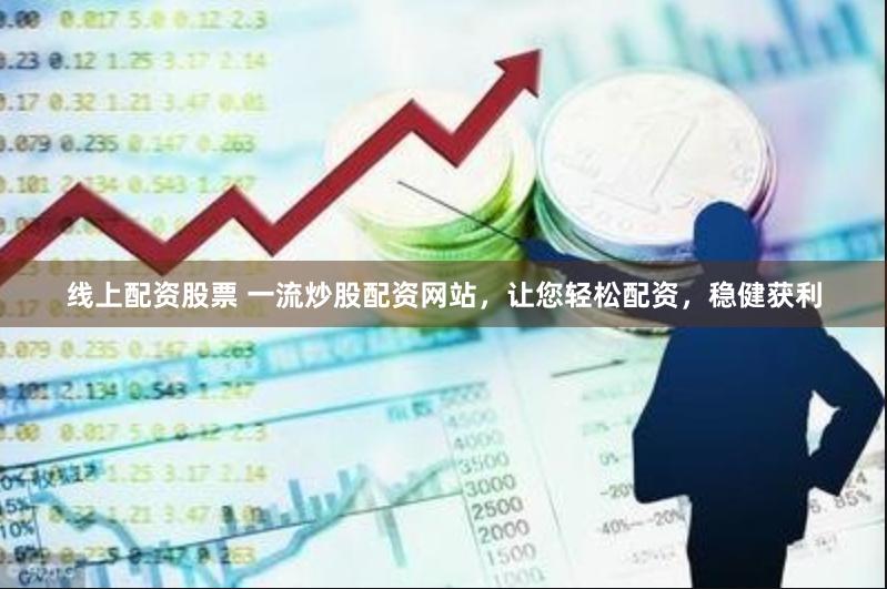 线上配资股票 一流炒股配资网站，让您轻松配资，稳健获利