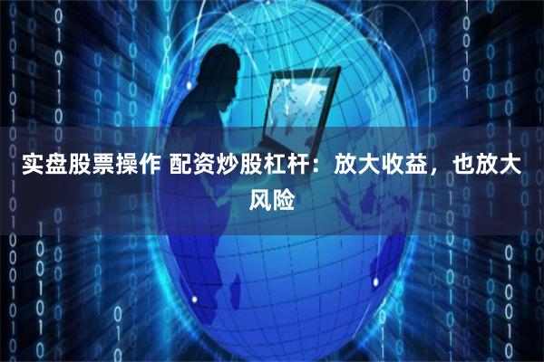 实盘股票操作 配资炒股杠杆：放大收益，也放大风险