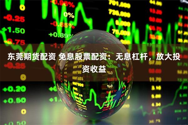 东莞期货配资 免息股票配资：无息杠杆，放大投资收益