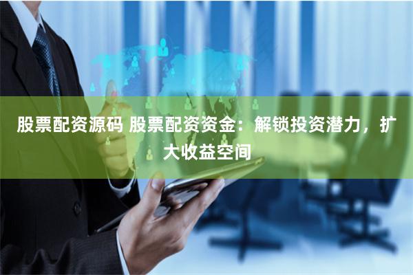 股票配资源码 股票配资资金：解锁投资潜力，扩大收益空间
