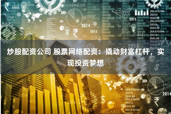炒股配资公司 股票网络配资：撬动财富杠杆，实现投资梦想